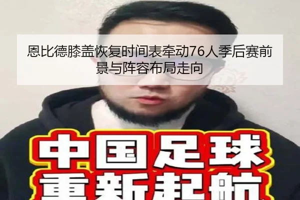 恩比德膝盖恢复时间表牵动76人季后赛前景与阵容布局走向