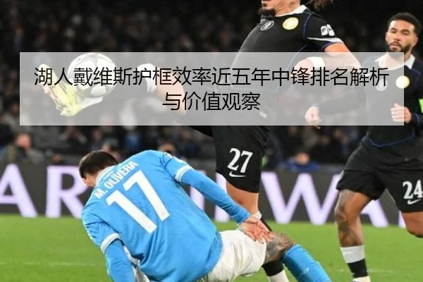 湖人戴维斯护框效率近五年中锋排名解析与价值观察
