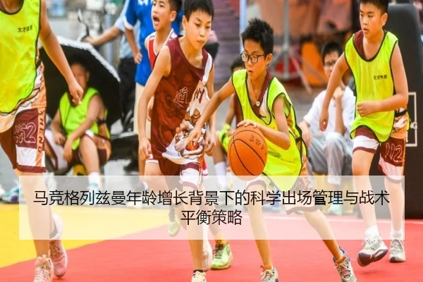 马竞格列兹曼年龄增长背景下的科学出场管理与战术平衡策略