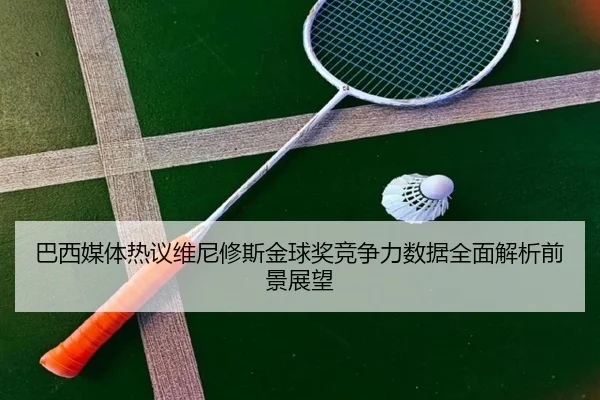 巴西媒体热议维尼修斯金球奖竞争力数据全面解析前景展望