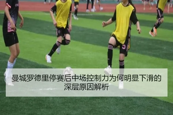 曼城罗德里停赛后中场控制力为何明显下滑的深层原因解析