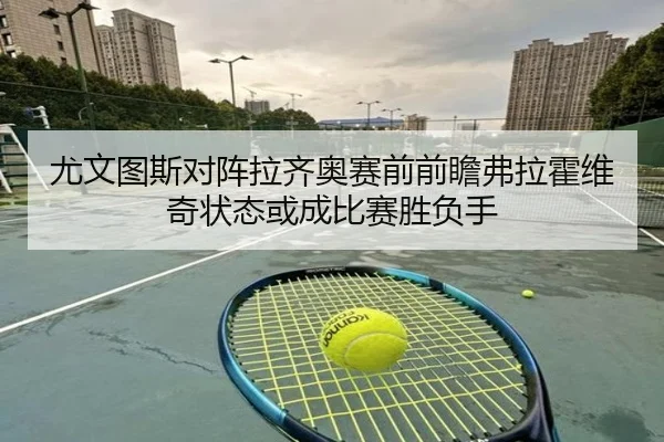 尤文图斯对阵拉齐奥赛前前瞻弗拉霍维奇状态或成比赛胜负手